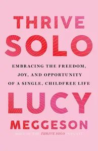 Thrive Solo: Embracing the Freedom, Joy, and Opportunity of a Single, Childfree Life
