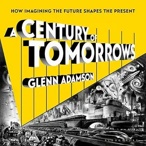 A Century of Tomorrows: How Imagining the Future Shapes the Present [Audiobook]