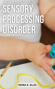 The Essential Guide To Sensory Processing Disorder: A Complete Guide to Understanding and Treating Sensory Processing Disorder