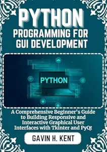 PYTHON PROGRAMMING FOR GUI DEVELOPMENT: A Comprehensive Beginner's Guide to Building Responsive and Interactive Graphical User