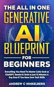 The All In One Generative AI Blueprint For Beginners: Everything You Need To Master LLMs Such as ChatGPT, Gemini & Grok In