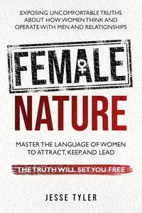 Female Nature : Exposing Uncomfortable Truths About How Women Think And Operate With Men and Relationships