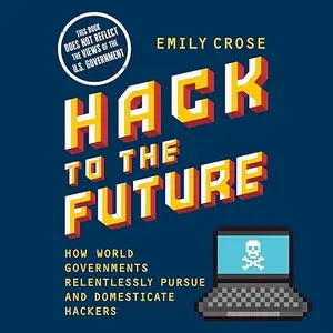 Hack to the Future: How World Governments Relentlessly Pursue and Domesticate Hackers [Audiobook]