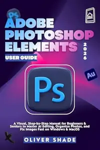 ADOBE PHOTOSHOP ELEMENTS 2026 USER GUIDE: A Visual, Step-by-Step Manual for Beginners & Seniors to Master AI Editing, Organize