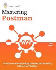 Mastering Postman: A Comprehensive Guide to Building End-to-End APIs with Testing, Integration and Automation