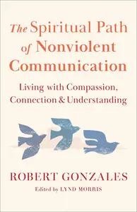 The Spiritual Path of Nonviolent Communication: Living with Compassion, Connection, and Understanding