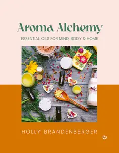 Aroma Alchemy: Essential Oils for Mind, Body and Home