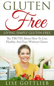 Living Simply Gluten Free: The TRUTH About How To Live Healthy And Easy Without Gluten