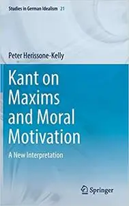 Kant on Maxims and Moral Motivation: A New Interpretation (Studies in German Idealism