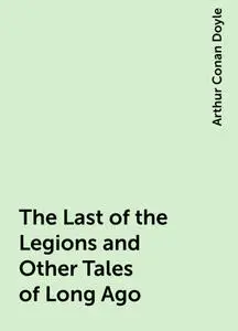 «The Last of the Legions and Other Tales of Long Ago» by Arthur Conan Doyle