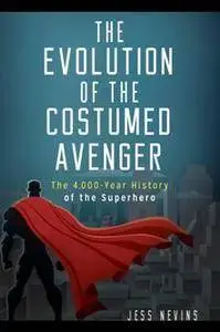 The Evolution of the Costumed Avenger: The 4,000-Year History of the Superhero