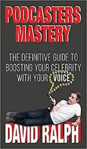 Podcasters Mastery: The Definitive Guide to Boosting Your Celebrity with Your Voice
