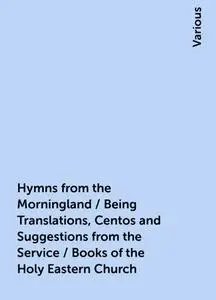 «Hymns from the Morningland / Being Translations, Centos and Suggestions from the Service / Books of the Holy Eastern Ch