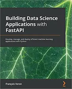 Building Data Science Applications with FastAPI: Develop, manage, and deploy efficient machine learning applications with Pytho