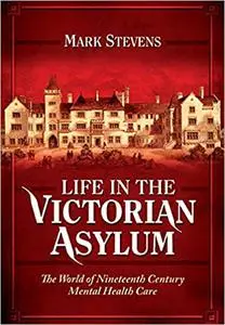Life in the Victorian Asylum: The World of Nineteenth Century Mental Health Care