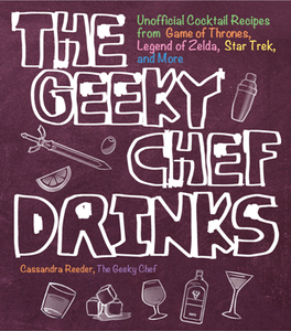 The Geeky Chef Drinks : Unofficial Cocktail Recipes From Game of Thrones, Legend of Zelda, Star Trek, and More