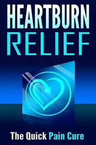 Heartburn Relief: The Quick Pain Cure (Health and Wellness)