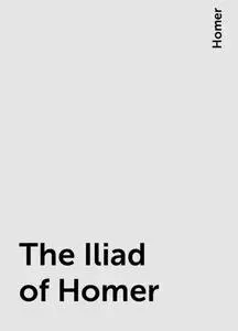 «The Iliad of Homer» by Homer