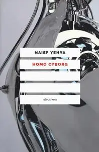 Naief Yehya - Homo cyborg. Il corpo postumano tra realtà e fantascienza