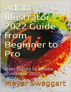 Adobe Illustrator 2022 Guide from Beginner to Pro: User Guide of Adobe Illustrator 2022