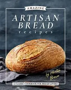 Amazing Artisan Bread Recipes: A Classic Cookbook for Bread Lovers
