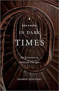 Dreaming in Dark Times: Six Exercises in Political Thought
