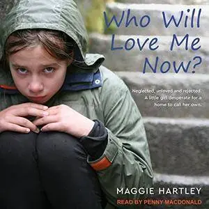 Who Will Love Me Now?: Neglected, Unloved and Rejected: A Little Girl Desperate for a Home to Call Her Own [Audiobook]