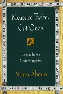 Measure Twice, Cut Once Lessons from a Master Carpenter - Norm Abram