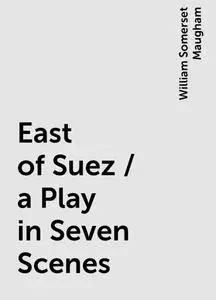 «East of Suez / a Play in Seven Scenes» by William Somerset Maugham