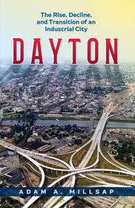 Dayton : The Rise, Decline, and Transition of an Industrial City