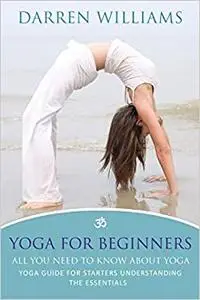 Yoga For Beginners: All You Need To Know About Yoga: Yoga Guide For Starters Understanding The Essentials
