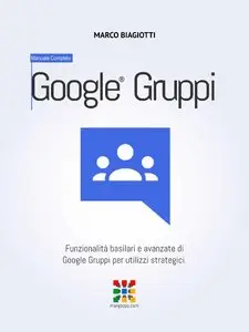 Marco Biagiotti - Google Gruppi - Manuale Completo: Funzionalità basilari e avanzate di Google Gruppi