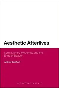 Aesthetic Afterlives: Irony, Literary Modernity and the Ends of Beauty