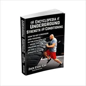 The Encyclopedia of Underground Strength and Conditioning How to Get Stronger and Tougher--In the Gym and in Life--Using