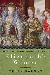 Elizabeth's Women: Friends, Rivals, and Foes Who Shaped the Virgin Queen (Repost)