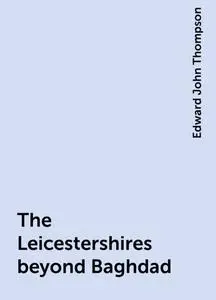 «The Leicestershires beyond Baghdad» by Edward John Thompson