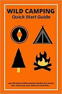 Wild Camping Quick Start Guide: Learn The fundamentals Of Camping Off-Grid