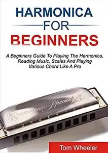 HARMONICA FOR BEGINNERS: A Beginners Guide To Playing The Harmonica, Reading Music, Scales