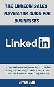 The LinkedIn Sales Navigator Guide for Businesses: Turning LinkedIn into a Lead, Sales and Revenue Generating Machine