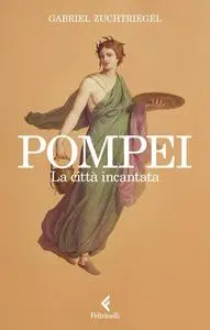 Gabriel Zuchtriegel - Pompei. La città incantata