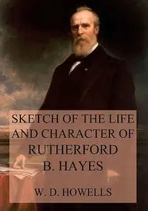 «Sketch of the life and character of Rutherford B. Hayes» by William Dean Howells