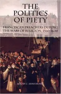 The Politics of Piety: Franciscan Preachers During the Wars of Religion, 1560-1600