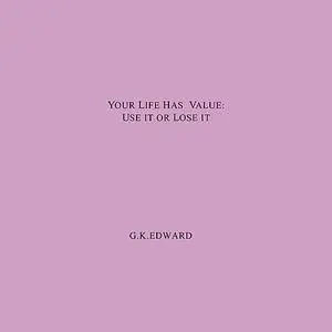 «YOUR LIFE HAS VALUE:USE IT OR LOSE IT. HOW TO REALIZE YOUR LIFE'S VALUE AND FULFIL YOUR FULL POTENTIAL» by G.K. EDWARD