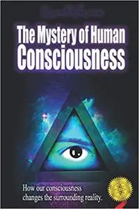 The Mystery of Human Consciousness: How your mind constructs and controls reality