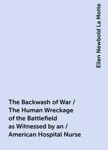 «The Backwash of War / The Human Wreckage of the Battlefield as Witnessed by an / American Hospital Nurse» by Ellen Newb