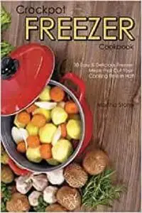 Crockpot Freezer Cookbook: 30 Easy & Delicious Freezer Meals that Cut Your Cooking Time in Half