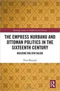 The Empress Nurbanu and Ottoman Politics in the Sixteenth Century: Building the Atik Valide