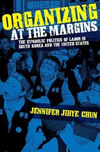 Organizing at the Margins: The Symbolic Politics of Labor in South Korea and the United States