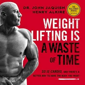 Weight Lifting Is a Waste of Time: So Is Cardio, and There’s a Better Way to Have the Body You Want [Audiobook]