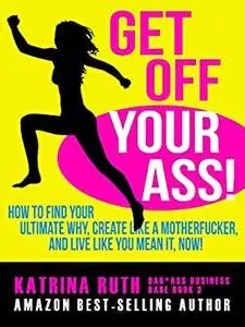 Get Off Your Ass!: How to Find Your Ultimate Why, Create Like a Motherfucker, and Live Like You MEAN It, Now!